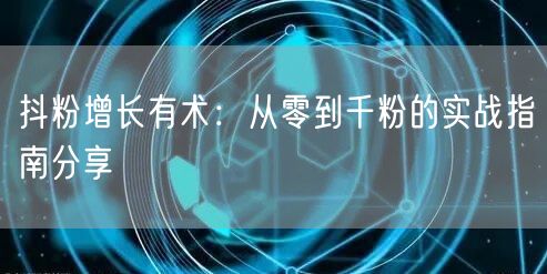抖粉增长有术：从零到千粉的实战指南分享