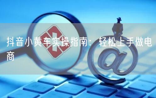 抖音小黄车实操指南：轻松上手做电商