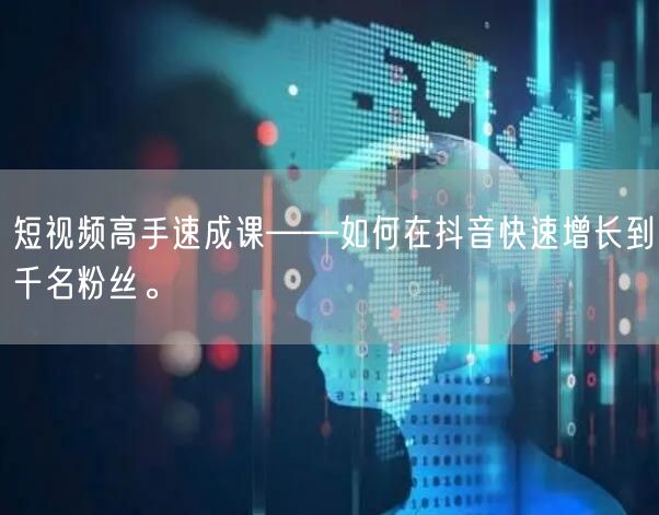 短视频高手速成课——如何在抖音快速增长到千名粉丝。