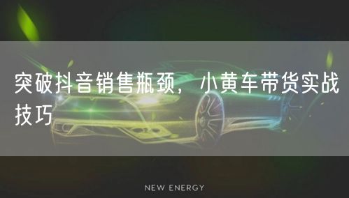 突破抖音销售瓶颈，小黄车带货实战技巧