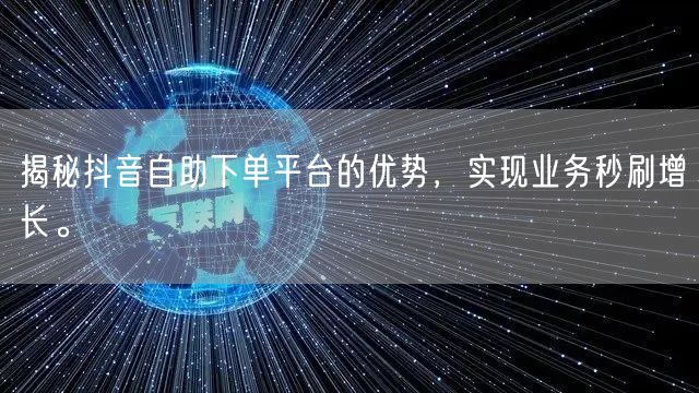 揭秘抖音自助下单平台的优势，实现业务秒刷增长。